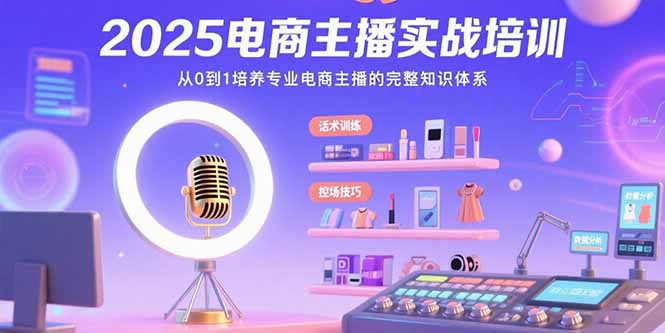2025电商主播实战培训：从0到1培养专业电商主播的完整知识体系网赚项目-副业赚钱-互联网创业-资源整合御文网赚