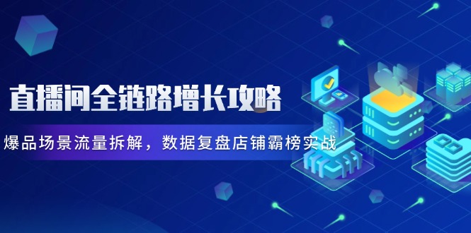 直播间全链路增长攻略，爆品场景流量拆解，数据复盘店铺霸榜实战网赚项目-副业赚钱-互联网创业-资源整合御文网赚