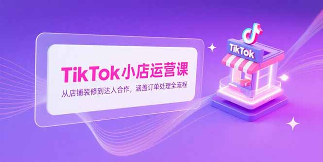 TikTok小店运营课，从店铺装修到达人合作，涵盖订单处理全流程网赚项目-副业赚钱-互联网创业-资源整合御文网赚