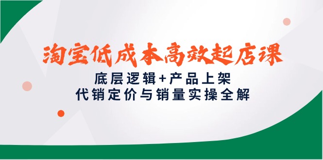 淘宝低成本高效起店课，底层逻辑+产品上架，代销定价与销量实操全解网赚项目-副业赚钱-互联网创业-资源整合御文网赚