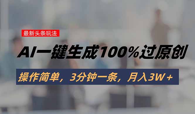 头条最新玩法，AI一键生成100%过原创，操作简单，3分钟一条，月入3W＋网赚项目-副业赚钱-互联网创业-资源整合御文网赚