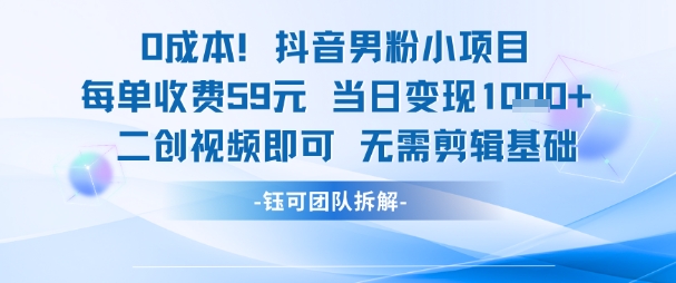 0成本，抖音男粉小项目 每单收费59元当日变现1k+ 二创视频即可无需剪辑基础网赚项目-副业赚钱-互联网创业-资源整合御文网赚