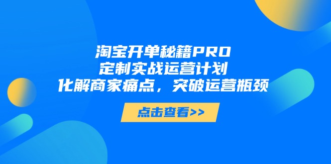 淘宝开单秘籍PRO，定制实战运营计划，化解商家痛点，突破运营瓶颈网赚项目-副业赚钱-互联网创业-资源整合御文网赚