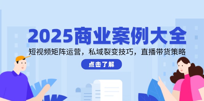 2025商业案例大全，短视频矩阵运营，私域裂变技巧，直播带货策略网赚项目-副业赚钱-互联网创业-资源整合御文网赚