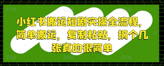 小红书搬运短剧实操全流程，简单搬运，复制粘贴，搞个几张真的很简单网赚项目-副业赚钱-互联网创业-资源整合御文网赚