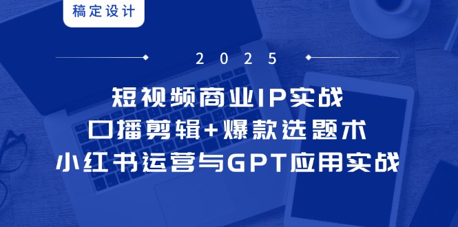 短视频商业IP实战6期：口播剪辑+爆款选题术，小红书运营与GPT应用实战网赚项目-副业赚钱-互联网创业-资源整合御文网赚