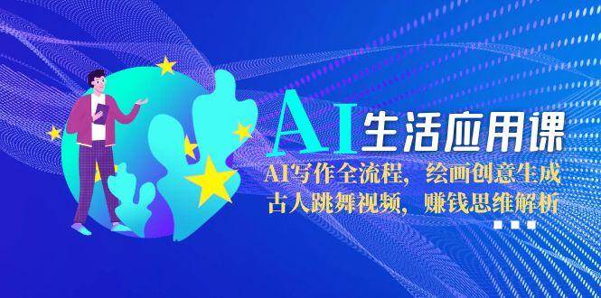 AI生活应用课：AI写作全流程，绘画创意生成，古人跳舞视频，赚钱思维解析网赚项目-副业赚钱-互联网创业-资源整合御文网赚