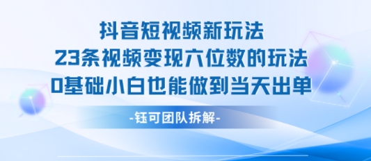 抖音短视频新玩法，23条视频变现六位数，0基础小白也能做到当天出单网赚项目-副业赚钱-互联网创业-资源整合御文网赚
