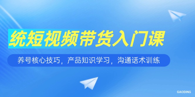 短视频带货入门课，养号核心技巧，产品知识学习，沟通话术训练网赚项目-副业赚钱-互联网创业-资源整合御文网赚