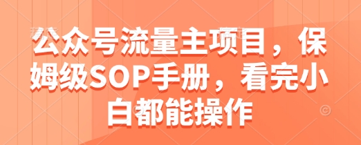 公众号流量主项目，保姆级SOP手册，看完小白都能操作网赚项目-副业赚钱-互联网创业-资源整合御文网赚