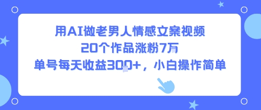 用AI做老男人情感文案视频，20个作品涨粉7W，单号每天收益3张+，小白操作简单网赚项目-副业赚钱-互联网创业-资源整合御文网赚