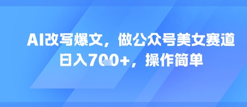 AI改写爆文，做公众号美女赛道，日入7张+，操作简单网赚项目-副业赚钱-互联网创业-资源整合御文网赚