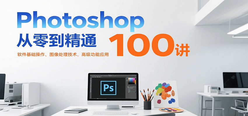 Photoshop从零到精通100讲：软件基础操作、图像处理技术、高级功能应用网赚项目-副业赚钱-互联网创业-资源整合御文网赚