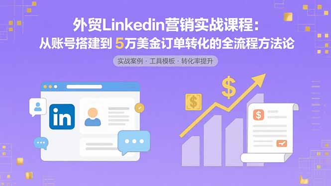 外贸LinkedIn营销实战课程：从账号搭建到5万美金订单转化的全流程方法论网赚项目-副业赚钱-互联网创业-资源整合御文网赚