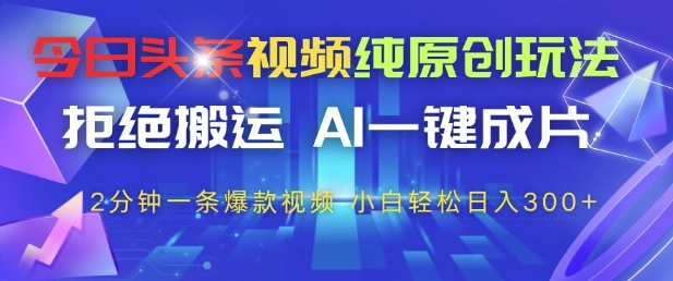 今日头条视频纯原创玩法，拒绝搬运，AI一键成片， 2分钟一条爆款视频，小白也能轻松日入3张+【揭秘】网赚项目-副业赚钱-互联网创业-资源整合御文网赚