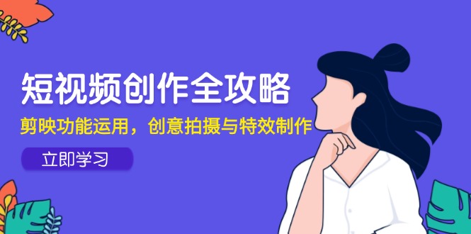 短视频创作全攻略，剪映功能运用，创意拍摄与特效制作网赚项目-副业赚钱-互联网创业-资源整合御文网赚