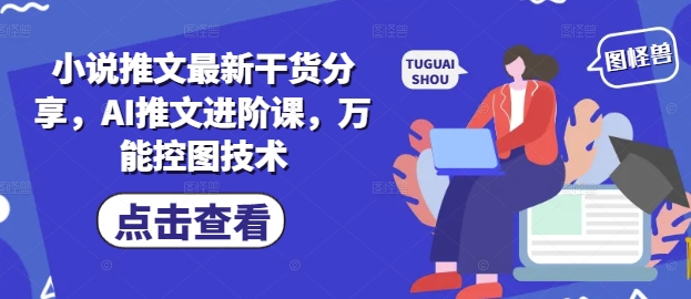 小说推文最新干货分享，AI推文进阶课，万能控图技术网赚项目-副业赚钱-互联网创业-资源整合御文网赚