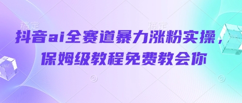 抖音ai全赛道暴力涨粉实操，保姆级教程免费教会你网赚项目-副业赚钱-互联网创业-资源整合御文网赚
