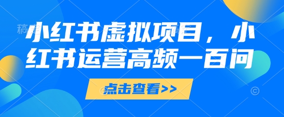 小红书虚拟项目，小红书运营高频一百问【文档】网赚项目-副业赚钱-互联网创业-资源整合御文网赚