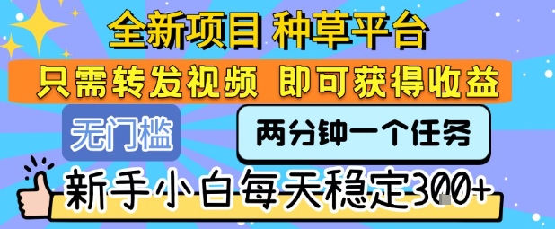 全新项目 种草平台 只需要转发任务视频 即可获得收益 新手小白每天稳定3张+【揭秘】网赚项目-副业赚钱-互联网创业-资源整合御文网赚