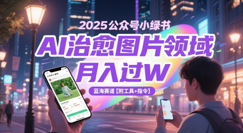 2025公众号小绿书AI治愈图片领域，月入过W，蓝海赛道【附工具+指令】网赚项目-副业赚钱-互联网创业-资源整合御文网赚