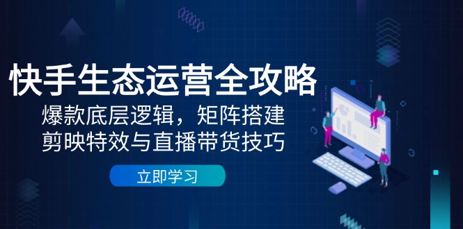 快手生态运营全攻略：爆款底层逻辑，矩阵搭建，剪映特效与直播带货技巧网赚项目-副业赚钱-互联网创业-资源整合御文网赚
