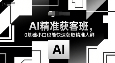 AI精准获客班，0基础小白也能快速获取精准人群网赚项目-副业赚钱-互联网创业-资源整合御文网赚