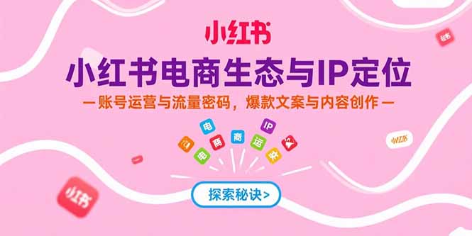 小红书电商生态与IP定位，账号运营与流量密码，爆款文案与内容创作网赚项目-副业赚钱-互联网创业-资源整合御文网赚