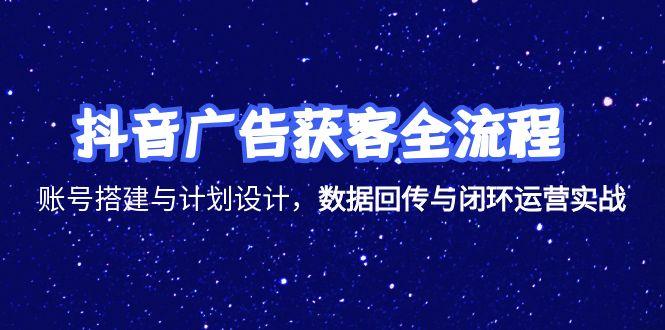 抖音广告获客全流程，账号搭建与计划设计，数据回传与闭环运营实战网赚项目-副业赚钱-互联网创业-资源整合御文网赚