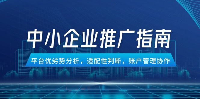 中小企业竞价推广指南，平台优劣势分析，适配性判断，账户管理协作网赚项目-副业赚钱-互联网创业-资源整合御文网赚