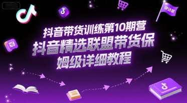 抖音带货训练第10期营，抖音精选联盟带货保姆级详细教程网赚项目-副业赚钱-互联网创业-资源整合御文网赚