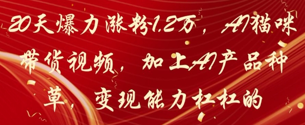 20天爆力涨粉1.2W，AI猫咪带货视频，加上AI产品种草，变现能力杠杠的网赚项目-副业赚钱-互联网创业-资源整合御文网赚