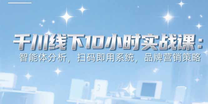 6月千川线下10小时实战课：智能体分析，扫码即用系统，品牌营销策略网赚项目-副业赚钱-互联网创业-资源整合御文网赚
