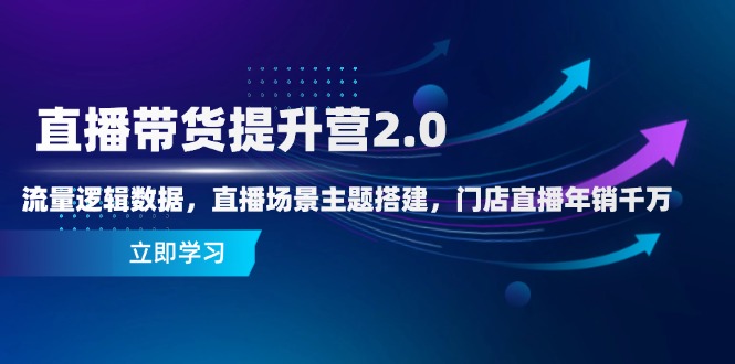 直播带货提升营2.0：流量逻辑数据，直播场景主题搭建，门店直播年销千万网赚项目-副业赚钱-互联网创业-资源整合御文网赚