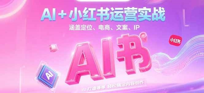 AI+小红书运营实战，涵盖定位、电商、文案、IP 打造等，轻松搞定内容创作网赚项目-副业赚钱-互联网创业-资源整合御文网赚