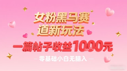 女粉黑马赛道新玩法，一篇帖子收益1k，零基础小白无脑入非常适合网赚项目-副业赚钱-互联网创业-资源整合御文网赚