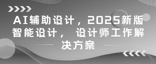AI辅助设计，2025新版智能设计， 设计师工作解决方案网赚项目-副业赚钱-互联网创业-资源整合御文网赚
