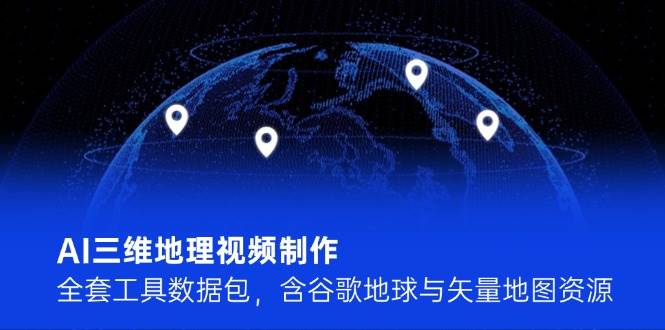 AI三维地理视频制作，全套工具数据包，含谷歌地球与矢量地图资源网赚项目-副业赚钱-互联网创业-资源整合御文网赚