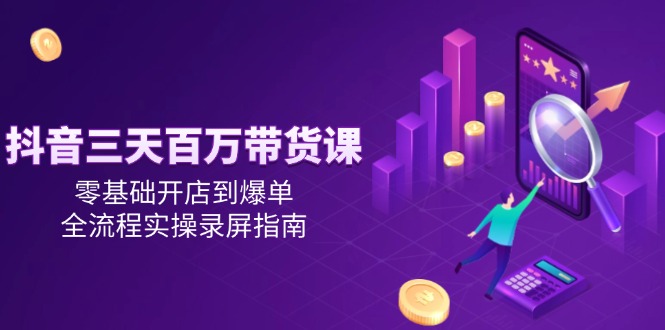 抖音三天百万带货课，零基础开店到爆单，全流程实操录屏指南网赚项目-副业赚钱-互联网创业-资源整合御文网赚