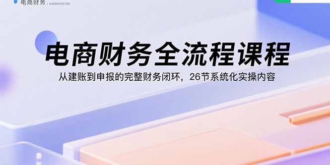 电商财务全流程课程：从建账到申报的完整财务闭环，26节系统化实操内容网赚项目-副业赚钱-互联网创业-资源整合御文网赚