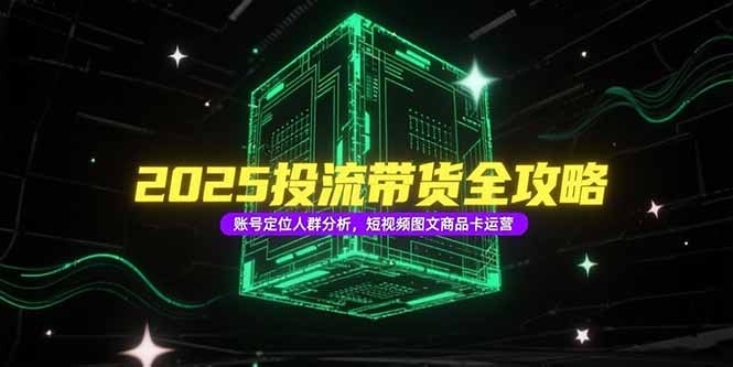 2025投流带货全攻略，账号定位人群分析，短视频图文商品卡运营网赚项目-副业赚钱-互联网创业-资源整合御文网赚
