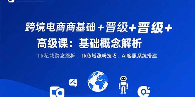 跨境电商基础+晋级+高级课：基础概念解析,Tk私域涨粉技巧,AI客服系统搭建网赚项目-副业赚钱-互联网创业-资源整合御文网赚
