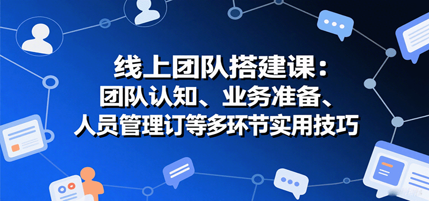 线上团队搭建课：团队认知、业务准备、人员管理、协议签订等多环节实用技巧网赚项目-副业赚钱-互联网创业-资源整合御文网赚