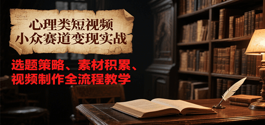 心理类短视频小众赛道变现实战，选题策略、素材积累、视频制作全流程教学网赚项目-副业赚钱-互联网创业-资源整合御文网赚
