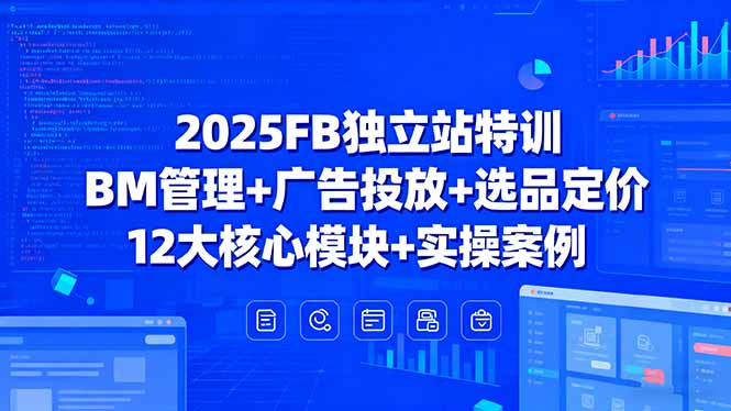 2025FB独立站特训，BM管理+广告投放+选品定价，12大核心模块+实操案例网赚项目-副业赚钱-互联网创业-资源整合御文网赚