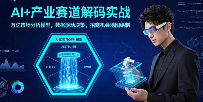 AI+产业赛道解码实战：万亿市场分析模型，数据驱动决策，招商机会地图绘制网赚项目-副业赚钱-互联网创业-资源整合御文网赚