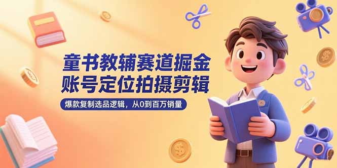 童书教辅赛道掘金，账号定位拍摄剪辑，爆款复制选品逻辑，从0到百万销量网赚项目-副业赚钱-互联网创业-资源整合御文网赚