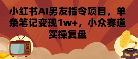 小红书AI男友指令项目，单条笔记变现1w+，小众赛道实操复盘网赚项目-副业赚钱-互联网创业-资源整合御文网赚