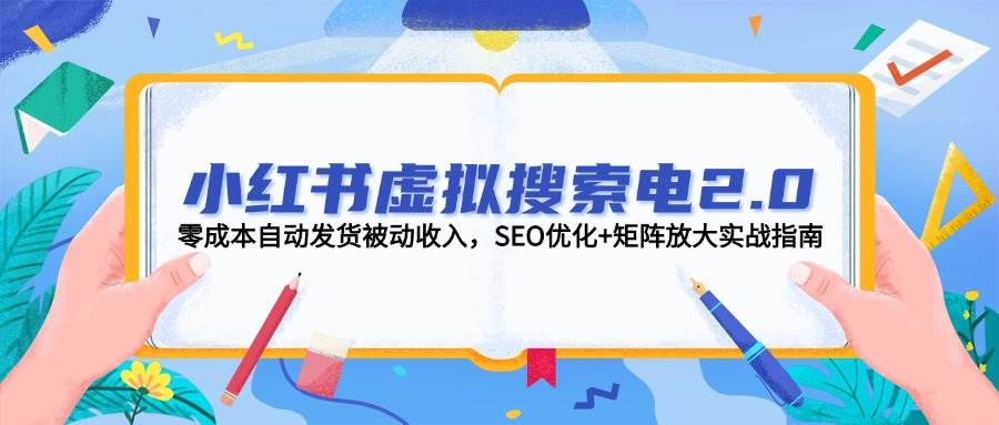 小红书虚拟搜索电2.0，零成本自动发货被动收入，SEO优化+矩阵放大实战指南网赚项目-副业赚钱-互联网创业-资源整合御文网赚