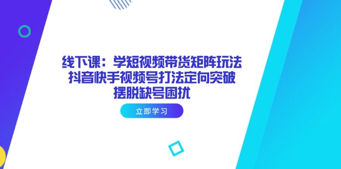 线下课：学短视频带货矩阵玩法 抖音快手视频号打法定向突破，摆脱缺号困扰网赚项目-副业赚钱-互联网创业-资源整合御文网赚